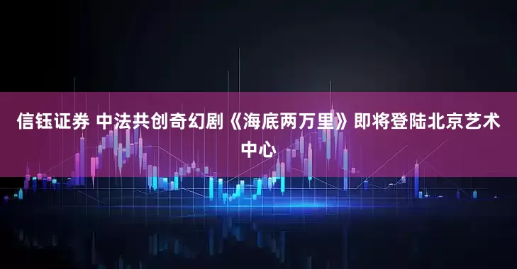 信钰证券 中法共创奇幻剧《海底两万里》即将登陆北京艺术中心