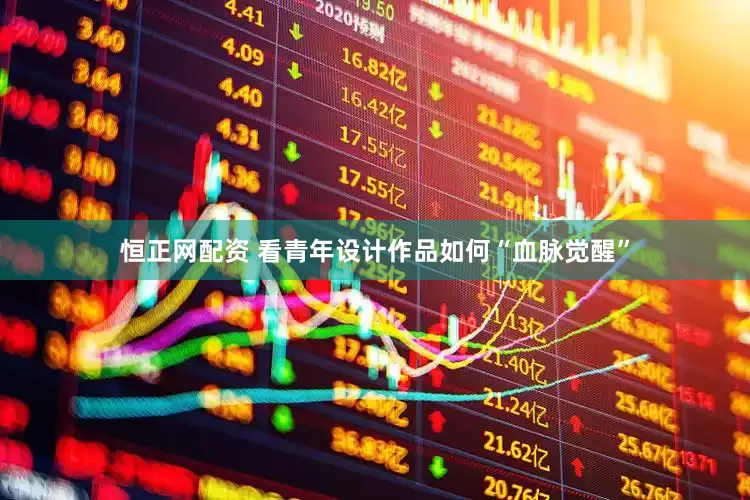 恒正网配资 看青年设计作品如何“血脉觉醒”