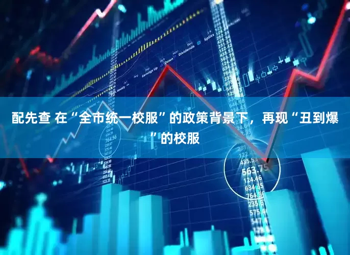 配先查 在“全市统一校服”的政策背景下，再现“丑到爆”的校服