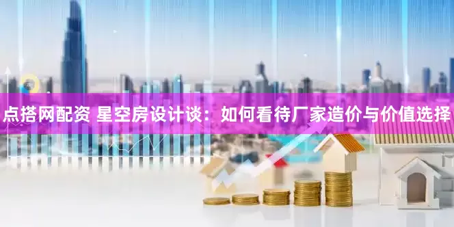 点搭网配资 星空房设计谈：如何看待厂家造价与价值选择