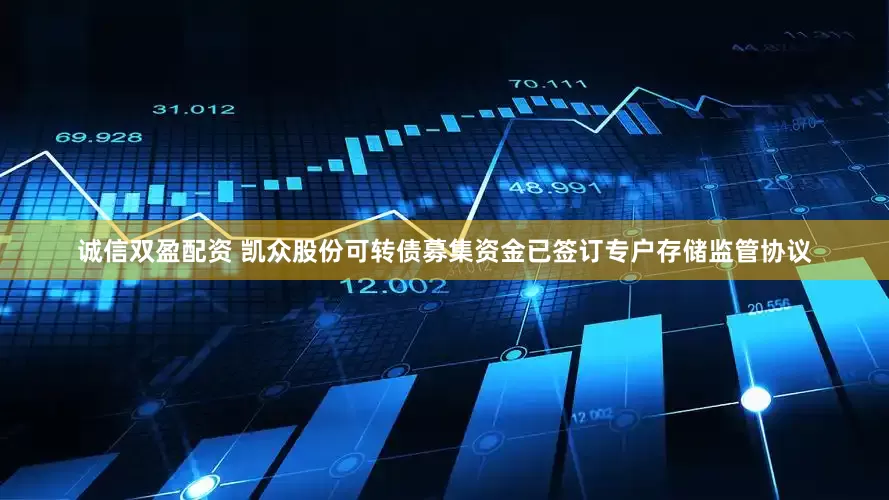 诚信双盈配资 凯众股份可转债募集资金已签订专户存储监管协议