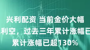 兴利配资 当前金价大幅上涨构成利空，过去三年累计涨幅已超130%