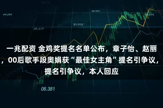 一兆配资 金鸡奖提名名单公布，章子怡、赵丽颖未入围，00后歌手段奥娟获“最佳女主角”提名引争议，本人回应