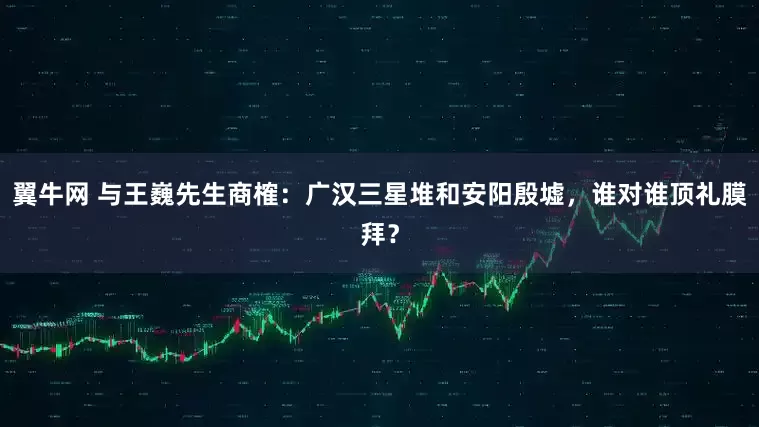 翼牛网 与王巍先生商榷：广汉三星堆和安阳殷墟，谁对谁顶礼膜拜？