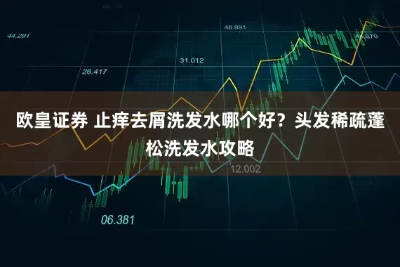 欧皇证券 止痒去屑洗发水哪个好？头发稀疏蓬松洗发水攻略