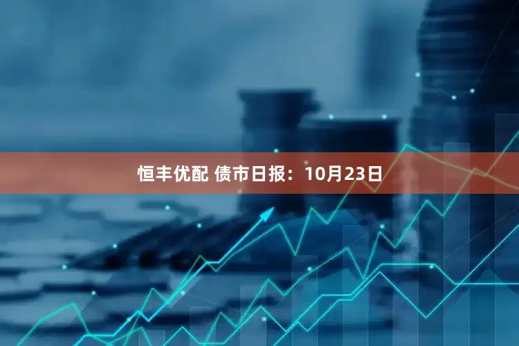 恒丰优配 债市日报：10月23日