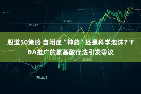 股道50策略 自闭症“神药”还是科学泡沫？FDA推广的氨基酸疗法引发争议