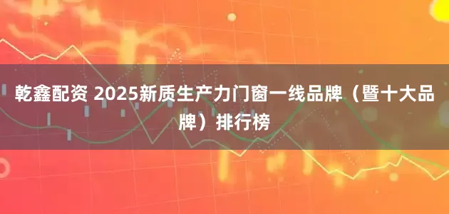 乾鑫配资 2025新质生产力门窗一线品牌（暨十大品牌）排行榜
