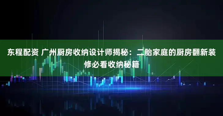 东程配资 广州厨房收纳设计师揭秘：二胎家庭的厨房翻新装修必看收纳秘籍