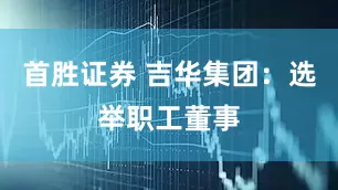 首胜证券 吉华集团：选举职工董事