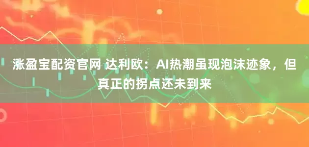 涨盈宝配资官网 达利欧：AI热潮虽现泡沫迹象，但真正的拐点还未到来