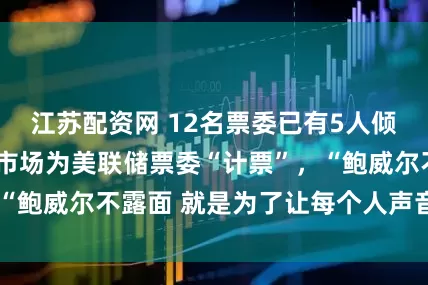 江苏配资网 12名票委已有5人倾向“不降息”，市场为美联储票委“计票”，“鲍威尔不露面 就是为了让每个人声音被听到”