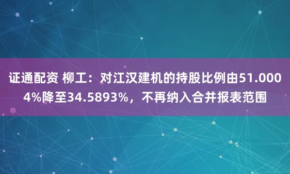 证通配资 柳工：对江汉建机的持股比例由51.0004%降至34.5893%，不再纳入合并报表范围