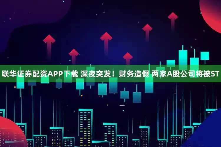 联华证券配资APP下载 深夜突发！财务造假 两家A股公司将被ST