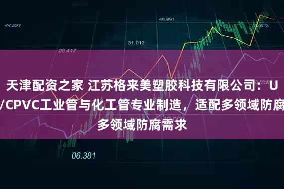 天津配资之家 江苏格来美塑胶科技有限公司：UPVC/CPVC工业管与化工管专业制造，适配多领域防腐需求