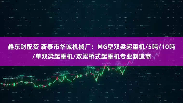 鑫东财配资 新泰市华诚机械厂：MG型双梁起重机/5吨/10吨/单双梁起重机/双梁桥式起重机专业制造商