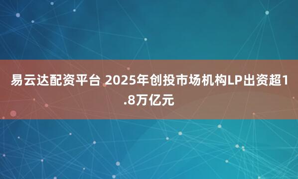 易云达配资平台 2025年创投市场机构LP出资超1.8万亿元