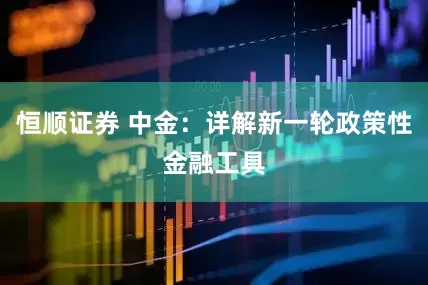 恒顺证券 中金：详解新一轮政策性金融工具