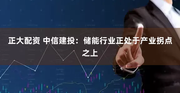 正大配资 中信建投：储能行业正处于产业拐点之上